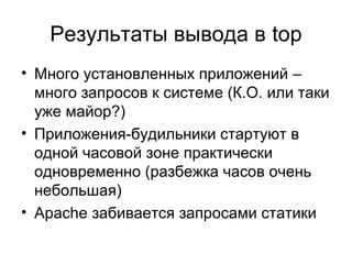 Результаты вывода в top
• Много установленных приложений –
много запросов к системе (К.О. или таки
уже майор?)
• Приложения-будильники стартуют в
одной часовой зоне практически
одновременно (разбежка часов очень
небольшая)
• Apache забивается запросами статики
 