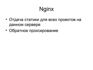 Nginx
• Отдача статики для всех проектов на
данном сервере
• Обратное проксирование
 
