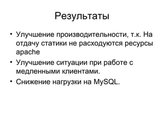 Результаты
• Улучшение производительности, т.к. На
отдачу статики не расходуются ресурсы
apache
• Улучшение ситуации при работе с
медленными клиентами.
• Снижение нагрузки на MySQL.
 