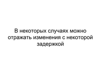 В некоторых случаях можно
отражать изменения с некоторой
задержкой
 