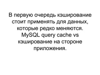 В первую очередь кэширование
стоит применять для данных,
которые редко меняются.
MySQL query cache vs
кэширование на стороне
приложения.
 