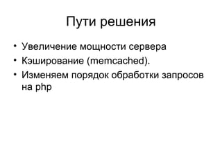 Пути решения
• Увеличение мощности сервера
• Кэширование (memcached).
• Изменяем порядок обработки запросов
на php
 