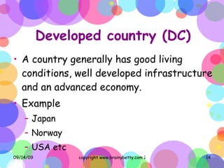 Developed country (DC) A country generally has good living conditions, well developed infrastructure and an advanced economy. Example Japan Norway  USA etc 
