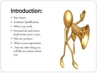 Introduction:
 Your Name
 Academic Qualification
 Where you work
 Personal Life and Career
  Goals in the next 1 years.
 Why are you here
 What is your expectation.
 And any other thing you
  will like us to know about
  you.
 