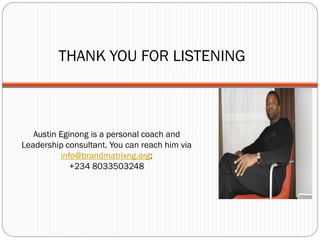 THANK YOU FOR LISTENING



   Austin Eginong is a personal coach and
Leadership consultant. You can reach him via
          info@brandmatrixng.org;
             +234 8033503248
 