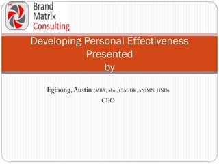 Developing Personal Effectiveness
           Presented
               by
   Eginong, Austin (MBA, Msc, CIM-UK,ANIMN, HND)
                       CEO
 