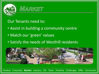 ProductAverage Cost Premium for Green Buildings4% Premium = $401 467 equating to $3.50 per square foot in cost savings via energy, water, and waste efficiencies. Product   Financials   Market   Industry   CSF   Team   Timeline   Challenges   Offer   Conclusion