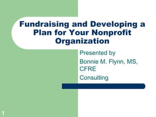 Fundraising and Developing a
       Plan for Your Nonprofit
            Organization
                 Presented by
                 Bonnie M. Flynn, MS,
                 CFRE
                 Consulting




1
 