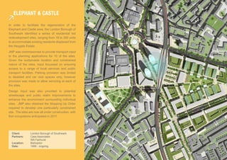 eLePhanT & casTLe

In order to facilitate the regeneration of the
Elephant and Castle area, the London Borough of
Southwark identified a series of residential led
redevelopment sites, ranging from 18 to 300 units
to accommodate existing residents displaced from
the Heygate Estate.
JMP was commissioned to provide transport input
to the planning applications for 10 of the sites.
Given the sustainable location and constrained
nature of the sites, input focussed on ensuring
access to a range of local services and public
transport facilities. Parking provision was limited
to disabled and car club spaces only, however
provision was made to allow servicing at each of
the sites.
Design input was also provided to potential
streetscape and public realm improvements to
enhance the environment surrounding individual
sites. JMP also obtained the Stopping Up Order
required to develop one particularly constrained
site. The sites are now all under construction, with
first occupations anticipated in 2011.




  Client:       London Borough of Southwark
  Partners:     Cass Associates
                WA Fairhurst
  Location:     Bishopton
  Date:         1999 - ongoing
 