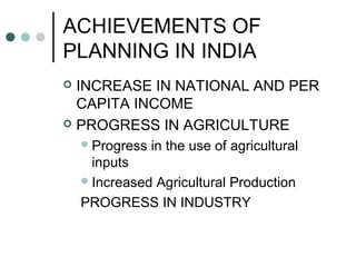 ACHIEVEMENTS OF
PLANNING IN INDIA
 INCREASE IN NATIONAL AND PER
CAPITA INCOME
 PROGRESS IN AGRICULTURE
Progress in the use of agricultural
inputs
Increased Agricultural Production
PROGRESS IN INDUSTRY
 