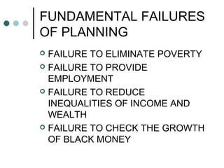 FUNDAMENTAL FAILURES
OF PLANNING
 FAILURE TO ELIMINATE POVERTY
 FAILURE TO PROVIDE
EMPLOYMENT
 FAILURE TO REDUCE
INEQUALITIES OF INCOME AND
WEALTH
 FAILURE TO CHECK THE GROWTH
OF BLACK MONEY
 