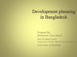 Development planning
in Bangladesh
Prepared By:
Ihtishamul Alam Maruf
M.S.S (final Year)
Department of Public Administration(19th Batch)
University of Rajshahi
 