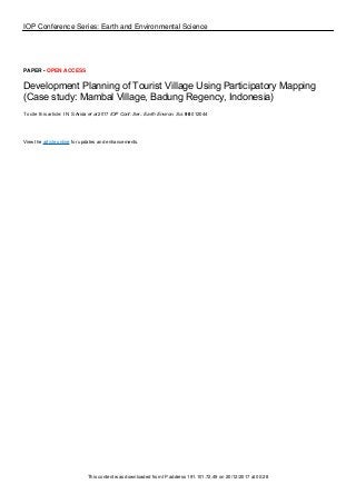 IOP Conference Series: Earth and Environmental Science
PAPER • OPEN ACCESS
Development Planning of Tourist Village Using Participatory Mapping
(Case study: Mambal Village, Badung Regency, Indonesia)
To cite this article: I N S Arida et al 2017 IOP Conf. Ser.: Earth Environ. Sci. 98 012044
View the article online for updates and enhancements.
This content was downloaded from IP address 191.101.72.49 on 20/12/2017 at 00:28
 