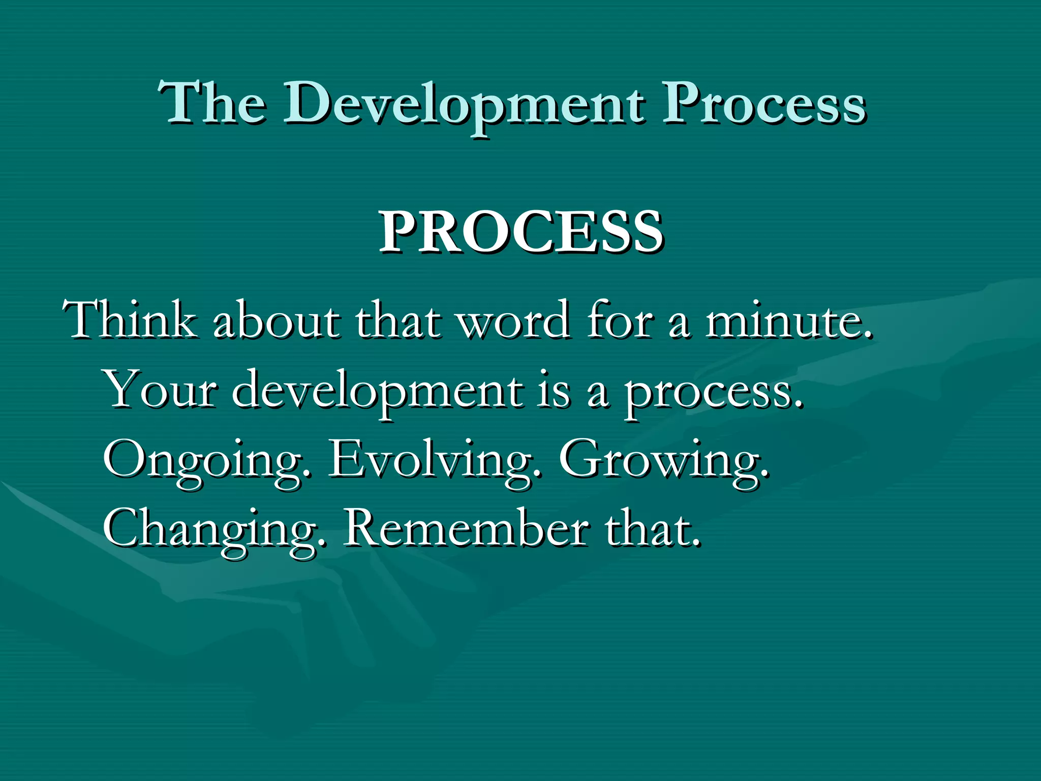 The Development Process

             PROCESS
Think about that word for a minute.
 Your development is a process.
 Ongoing. Evolving. Growing.
 Changing. Remember that.
 