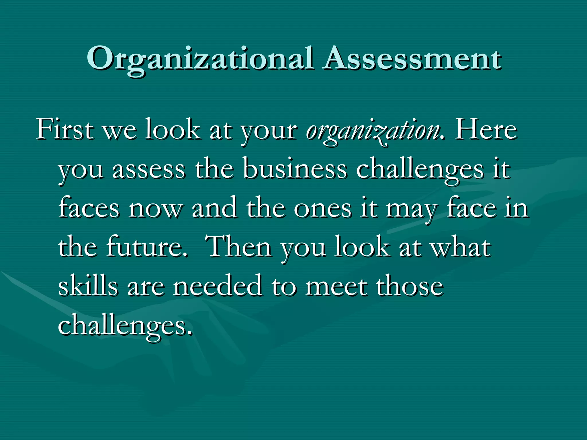 Organizational Assessment
First we look at your organization. Here
  you assess the business challenges it
  faces now and the ones it may face in
  the future. Then you look at what
  skills are needed to meet those
  challenges.
 