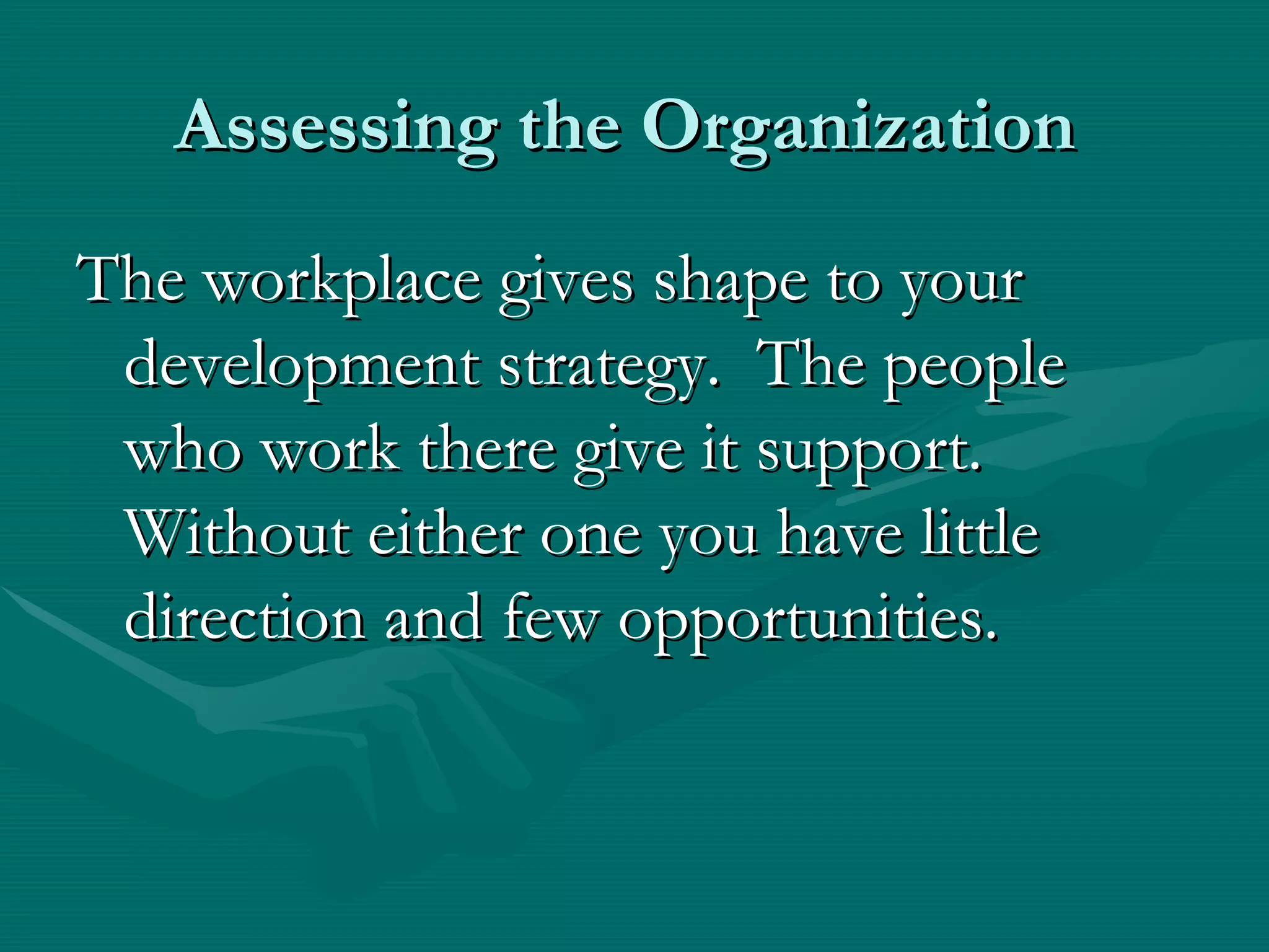 Assessing the Organization
The workplace gives shape to your
 development strategy. The people
 who work there give it support.
 Without either one you have little
 direction and few opportunities.
 