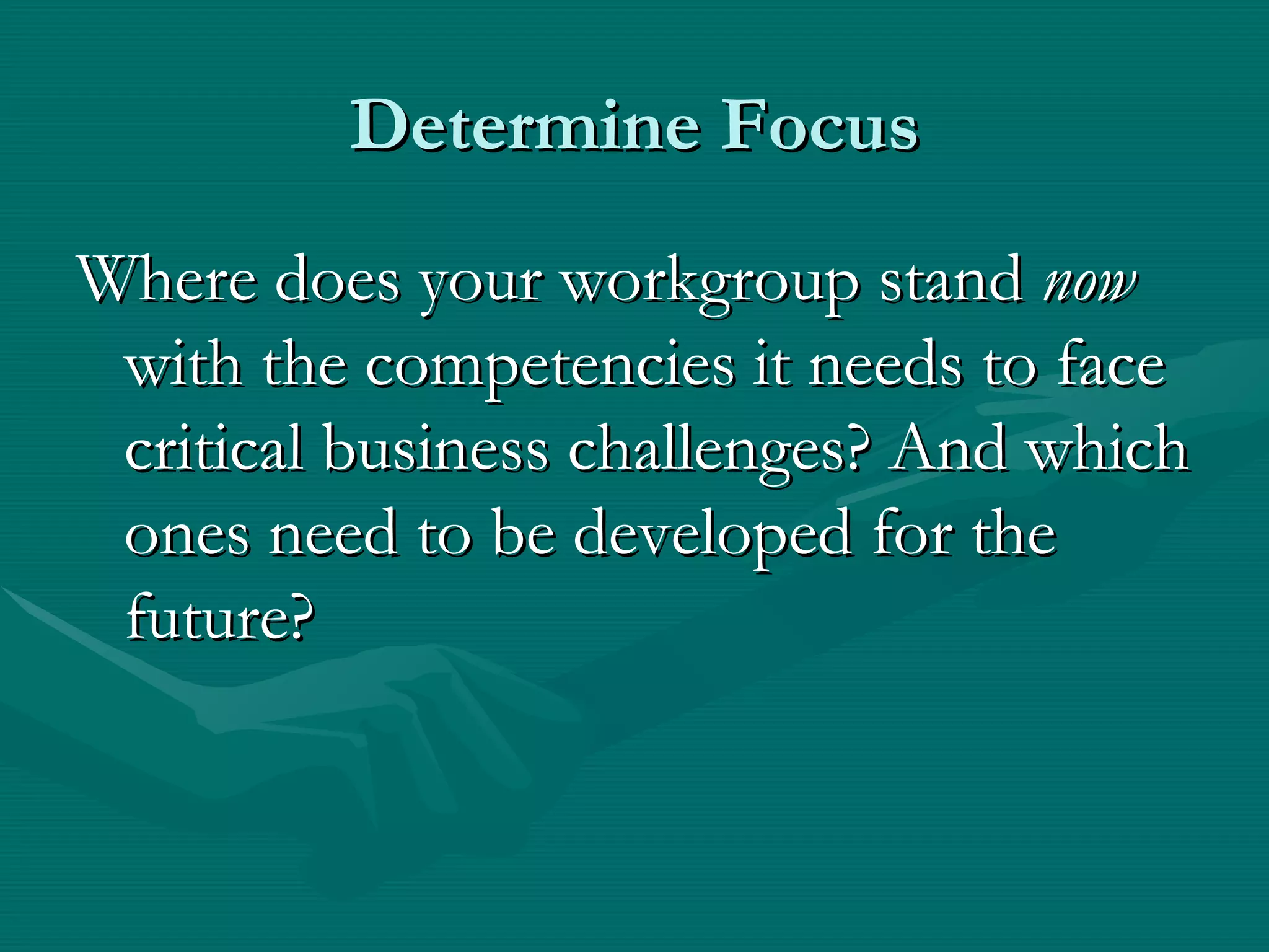 Determine Focus
Where does your workgroup stand now
 with the competencies it needs to face
 critical business challenges? And which
 ones need to be developed for the
 future?
 