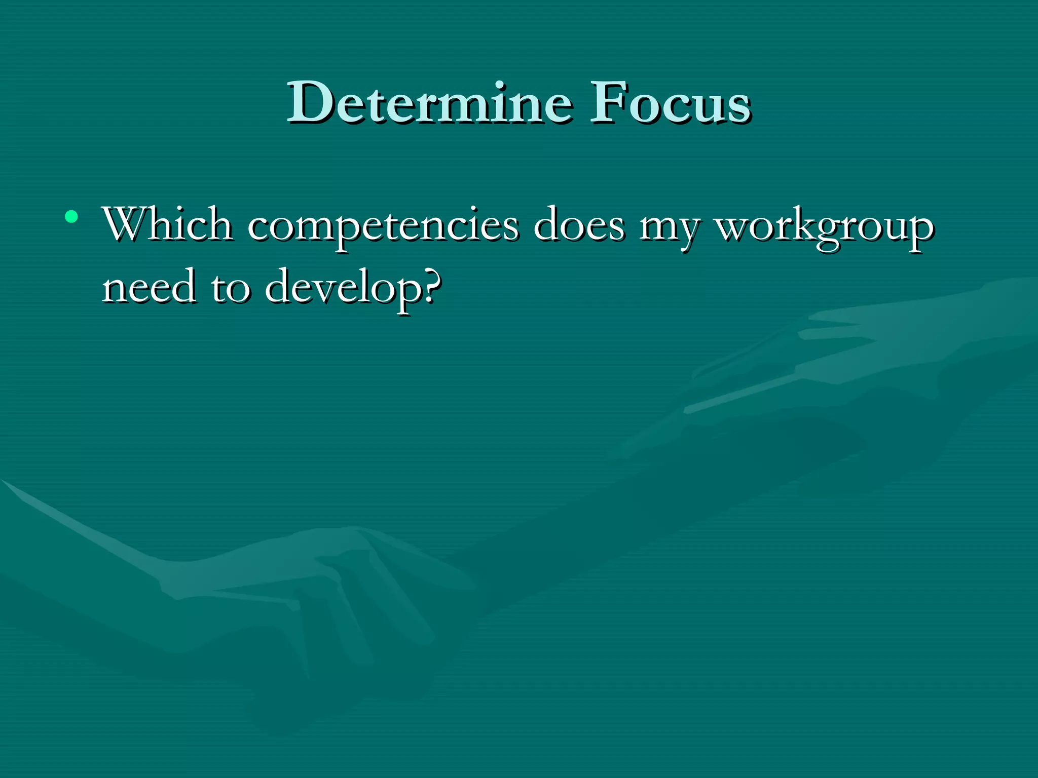 Determine Focus
• Which competencies does my workgroup
  need to develop?
 