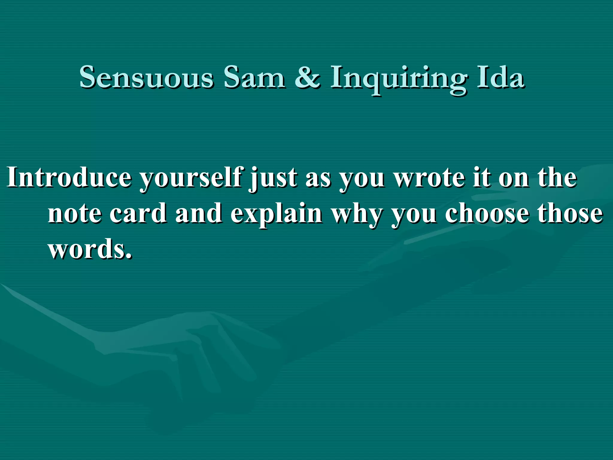 Sensuous Sam & Inquiring Ida

Introduce yourself just as you wrote it on the
   note card and explain why you choose those
   words.
 