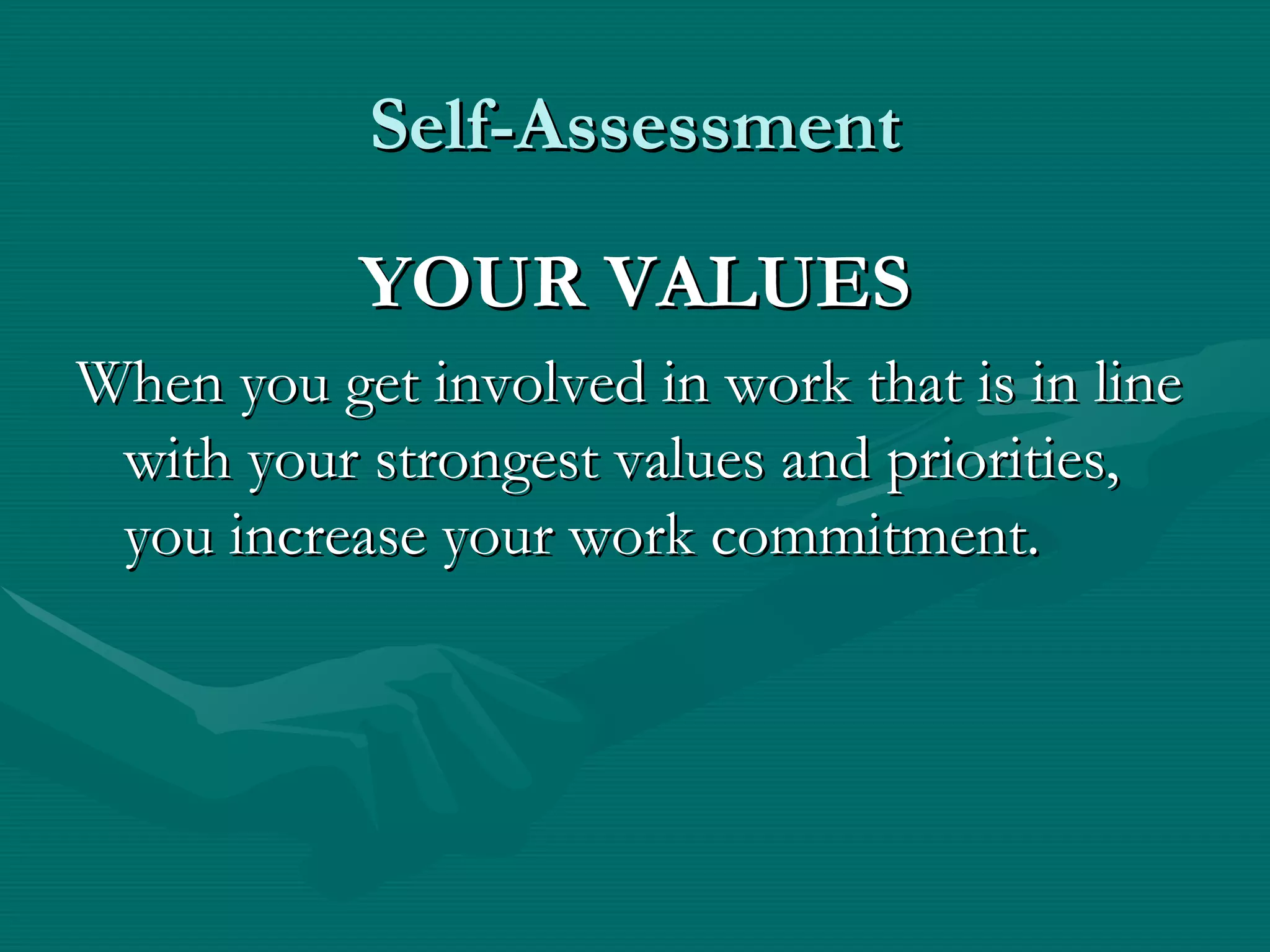 Self-Assessment

           YOUR VALUES
When you get involved in work that is in line
 with your strongest values and priorities,
 you increase your work commitment.
 