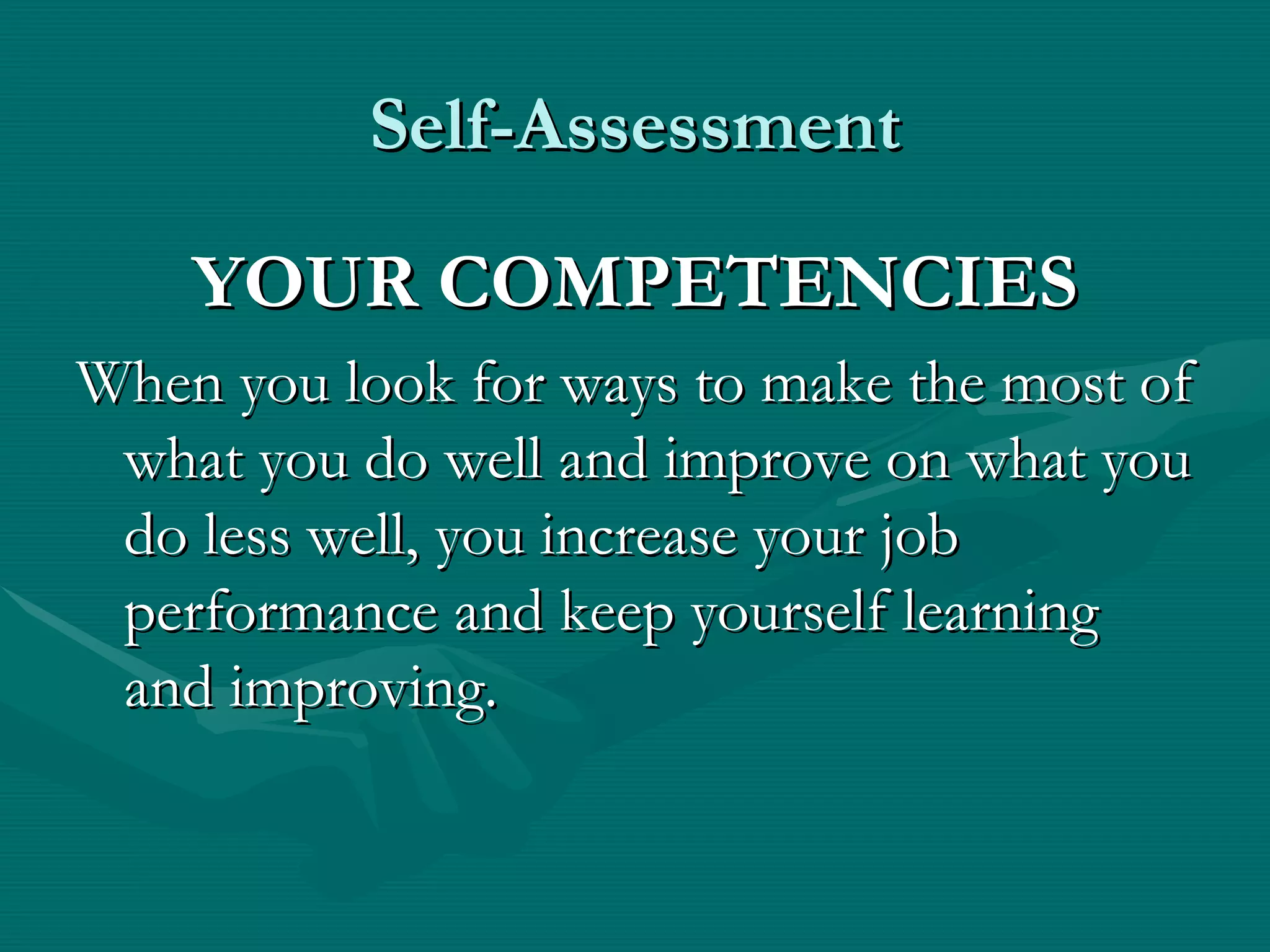 Self-Assessment

    YOUR COMPETENCIES
When you look for ways to make the most of
 what you do well and improve on what you
 do less well, you increase your job
 performance and keep yourself learning
 and improving.
 
