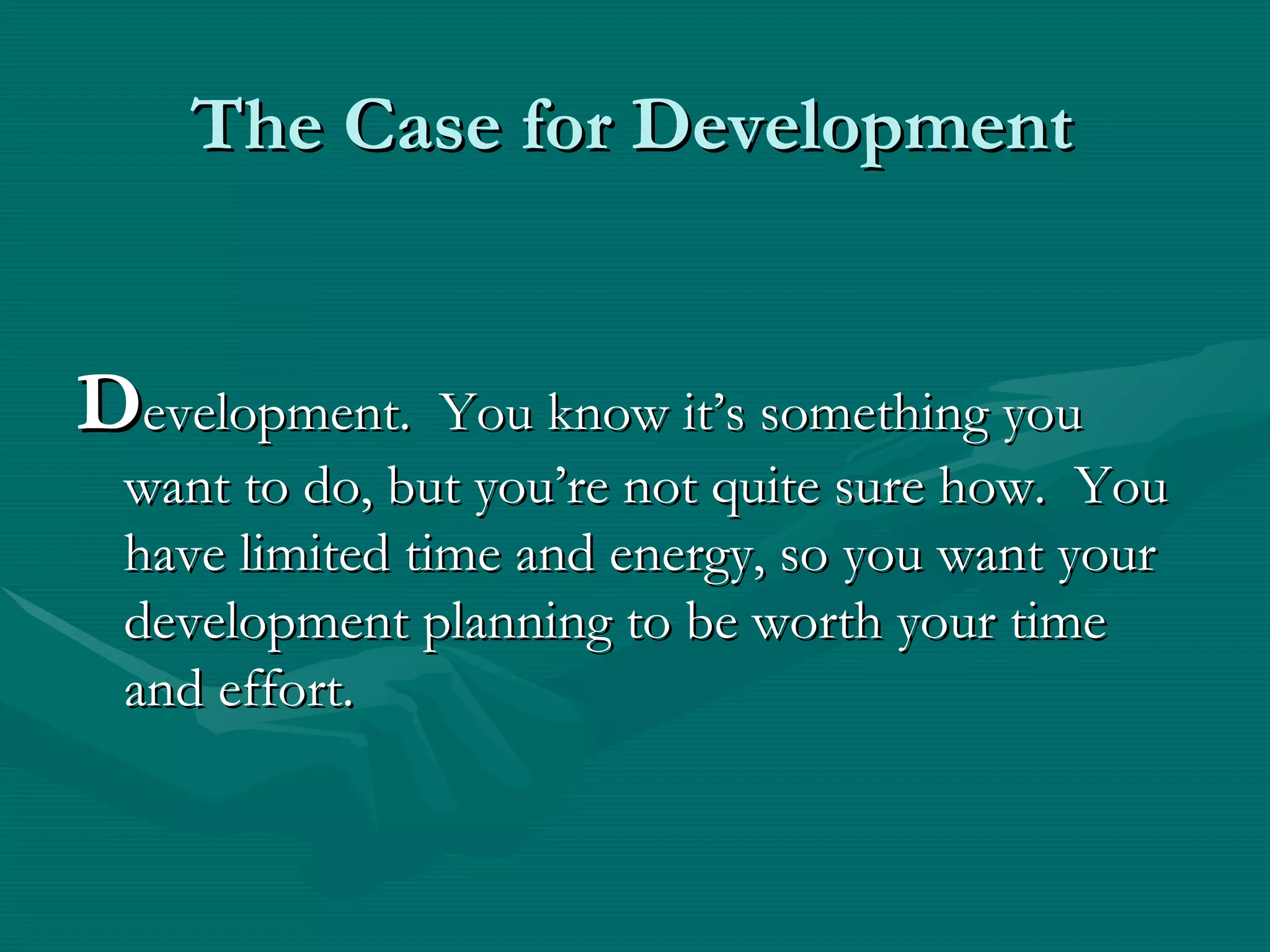 The Case for Development


Development.    You know it’s something you
 want to do, but you’re not quite sure how. You
 have limited time and energy, so you want your
 development planning to be worth your time
 and effort.
 
