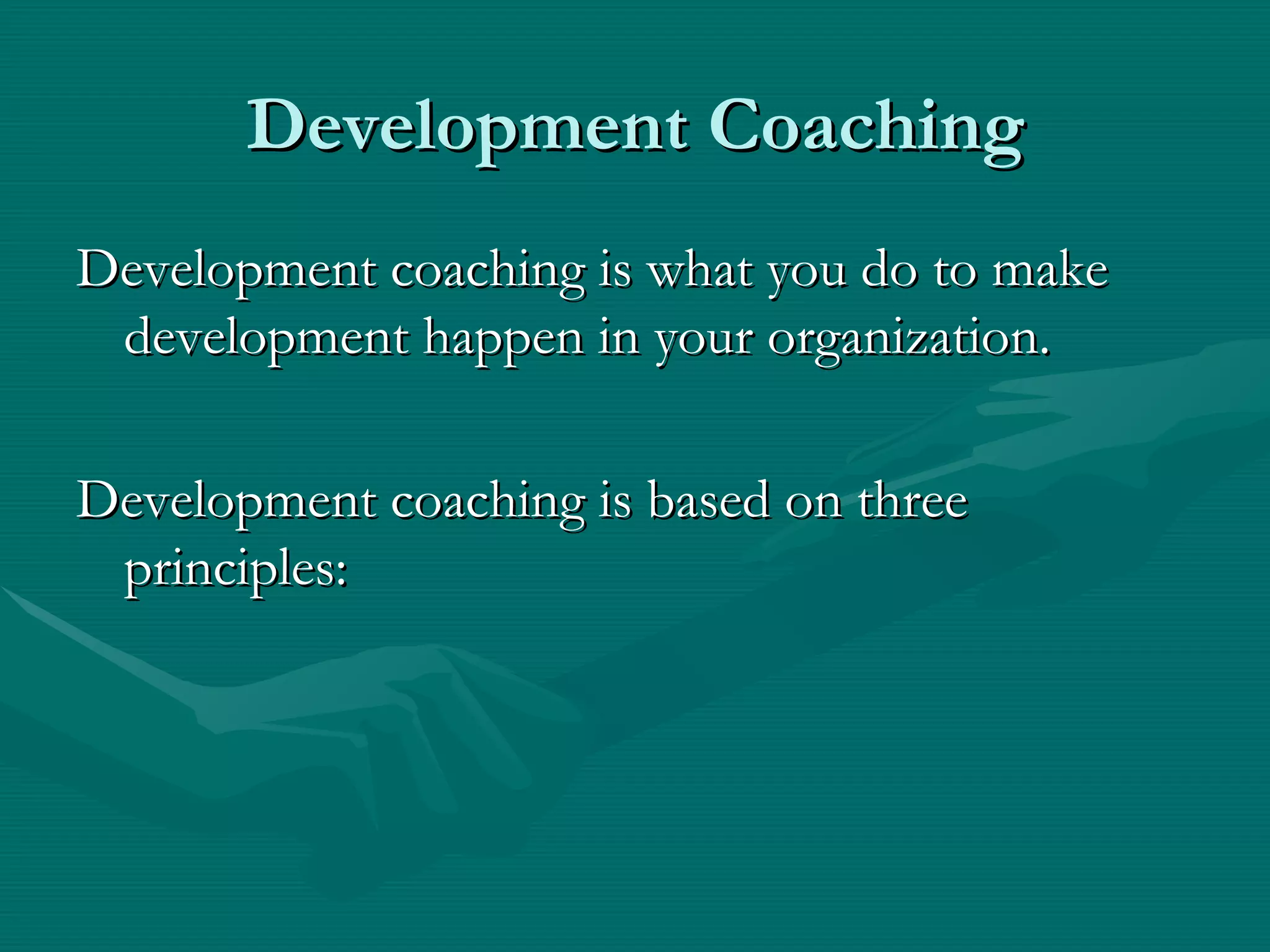 Development Coaching
Development coaching is what you do to make
 development happen in your organization.

Development coaching is based on three
 principles:
 