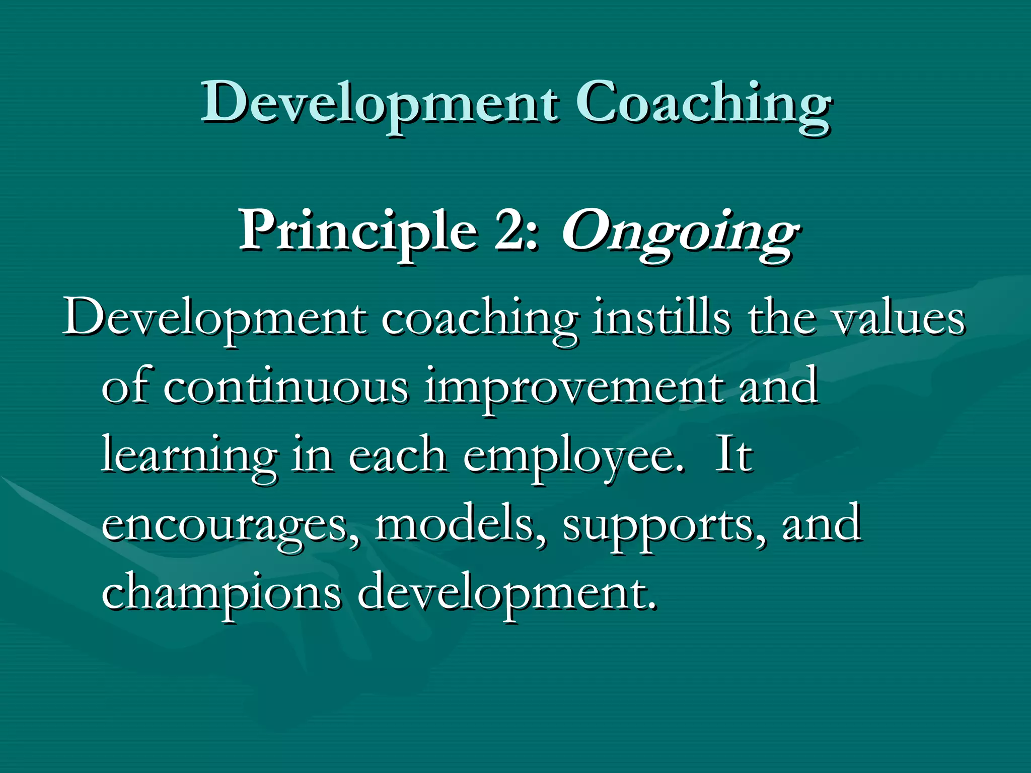 Development Coaching

       Principle 2: Ongoing
Development coaching instills the values
 of continuous improvement and
 learning in each employee. It
 encourages, models, supports, and
 champions development.
 