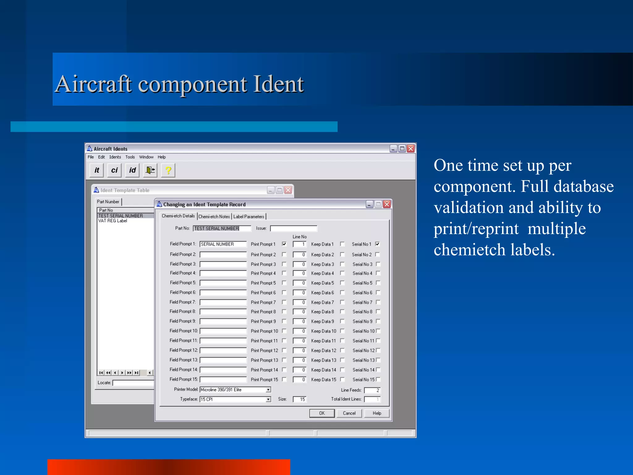Aircraft component Ident


                           One time set up per
                           component. Full database
                           validation and ability to
                           print/reprint multiple
                           chemietch labels.
 