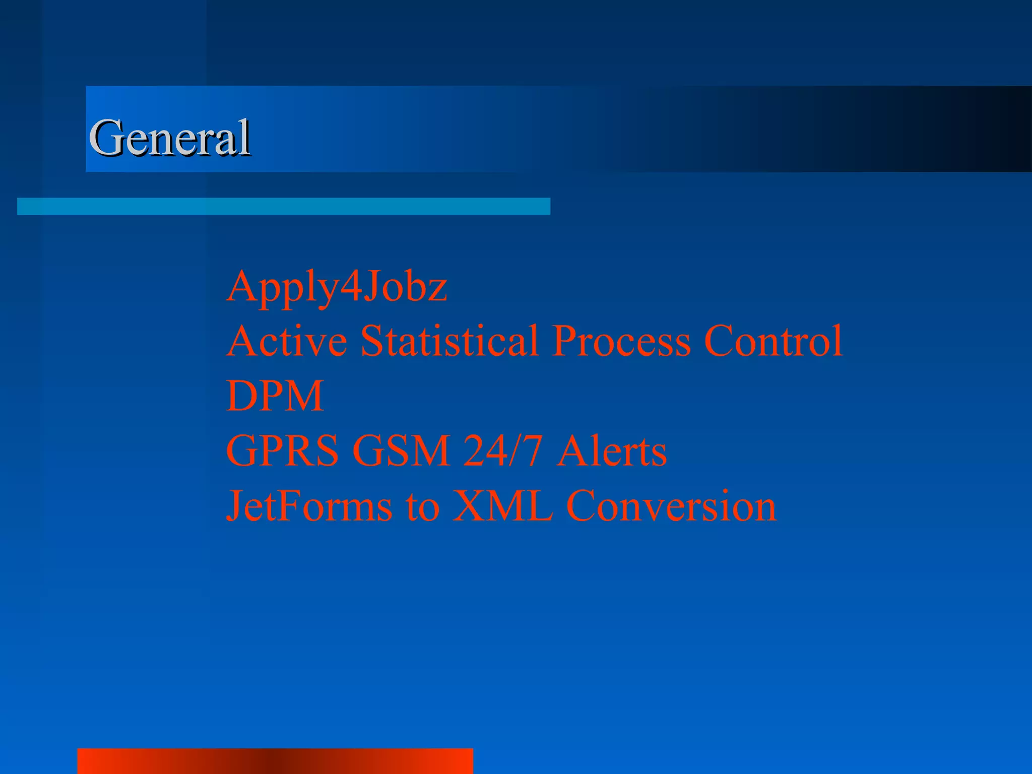 General

     Apply4Jobz
     Active Statistical Process Control
     DPM
     GPRS GSM 24/7 Alerts
     JetForms to XML Conversion
 