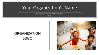 Your Organization’s Name
Development Department Presentation
Date
ORGANIZATION
LOGO
 
