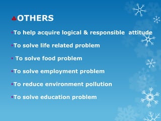 OTHERS
To help acquire logical & responsible attitude
To solve life related problem
 To solve food problem
To solve employment problem
To reduce environment pollution
To solve education problem
 
