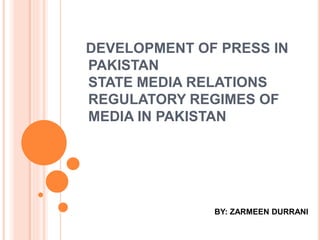 DEVELOPMENT OF PRESS IN
PAKISTAN
STATE MEDIA RELATIONS
REGULATORY REGIMES OF
MEDIA IN PAKISTAN
BY: ZARMEEN DURRANI
 