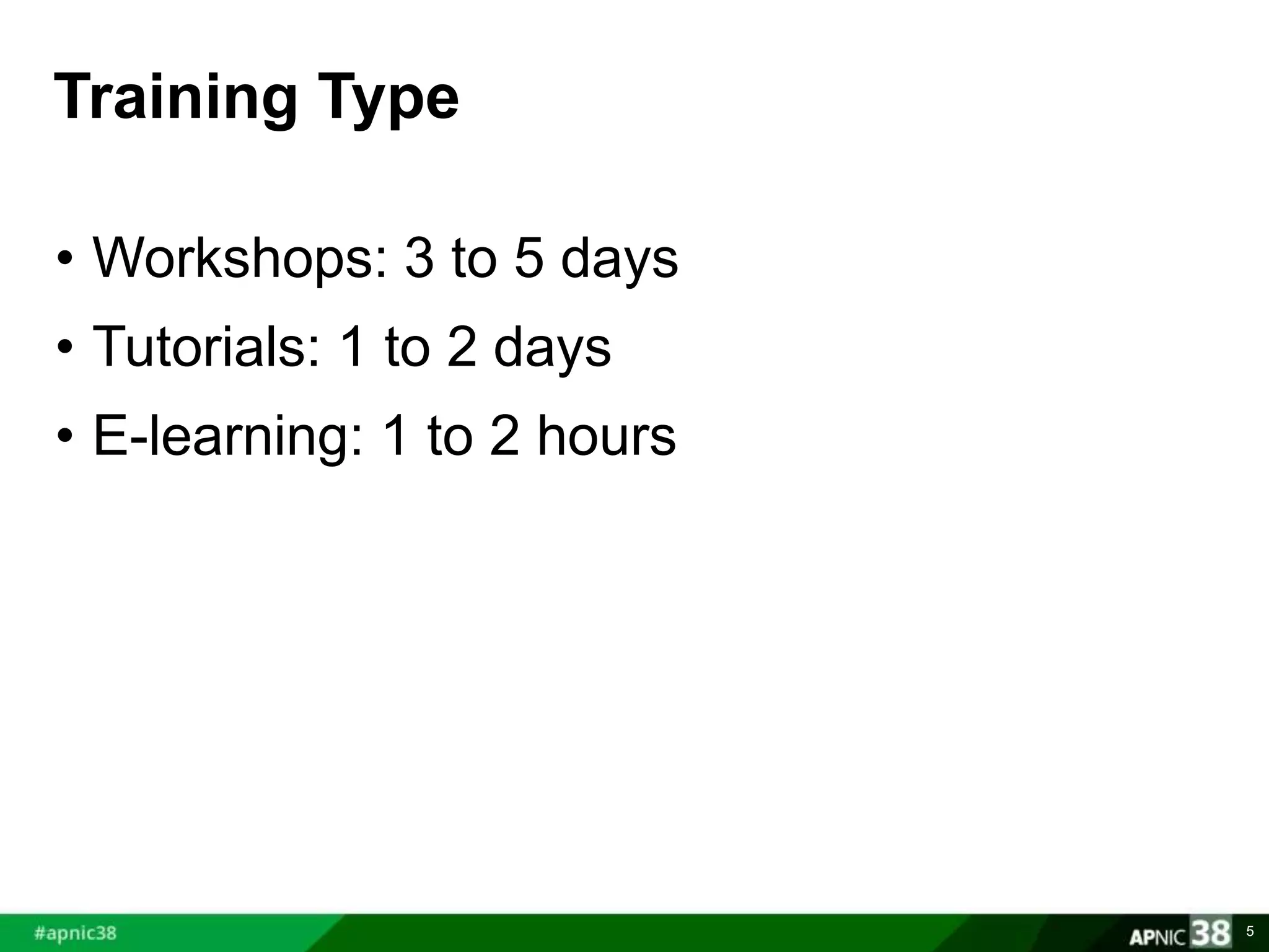 Training Type 
• Workshops: 3 to 5 days 
• Tutorials: 1 to 2 days 
• E-learning: 1 to 2 hours 
5 
 