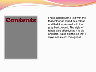 I have added some text with the
that colour as I liked this colour
and that it works well with the
grey background. The style of
font is also effective as it is big
and bold. I also did this so that it
stays consistent throughout.
 