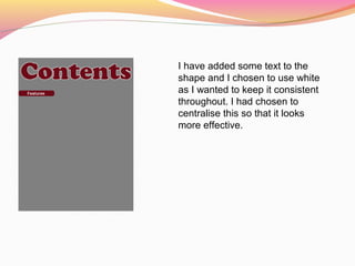 I have added some text to the
shape and I chosen to use white
as I wanted to keep it consistent
throughout. I had chosen to
centralise this so that it looks
more effective.
 