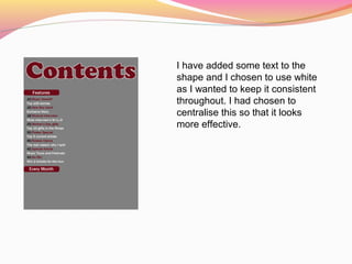 I have added some text to the
shape and I chosen to use white
as I wanted to keep it consistent
throughout. I had chosen to
centralise this so that it looks
more effective.
 