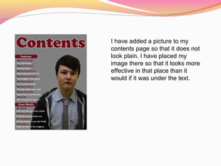 I have added a picture to my
contents page so that it does not
look plain. I have placed my
image there so that it looks more
effective in that place than it
would if it was under the text.
 