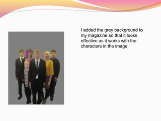 I added the grey background to
my magazine so that it looks
effective as it works with the
characters in the image
 
