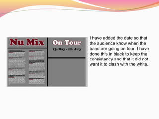 I have added the date so that
the audience know when the
band are going on tour. I have
done this in black to keep the
consistency and that it did not
want it to clash with the white.
 
