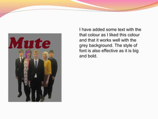 I have added some text with the
that colour as I liked this colour
and that it works well with the
grey background. The style of
font is also effective as it is big
and bold.
 