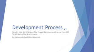 Development Process
Step By Step You Will Know The Propper Development Process From VCS
To API During The Development.
By: Mohamed Alaa El-Din Mohamed.
V1
 