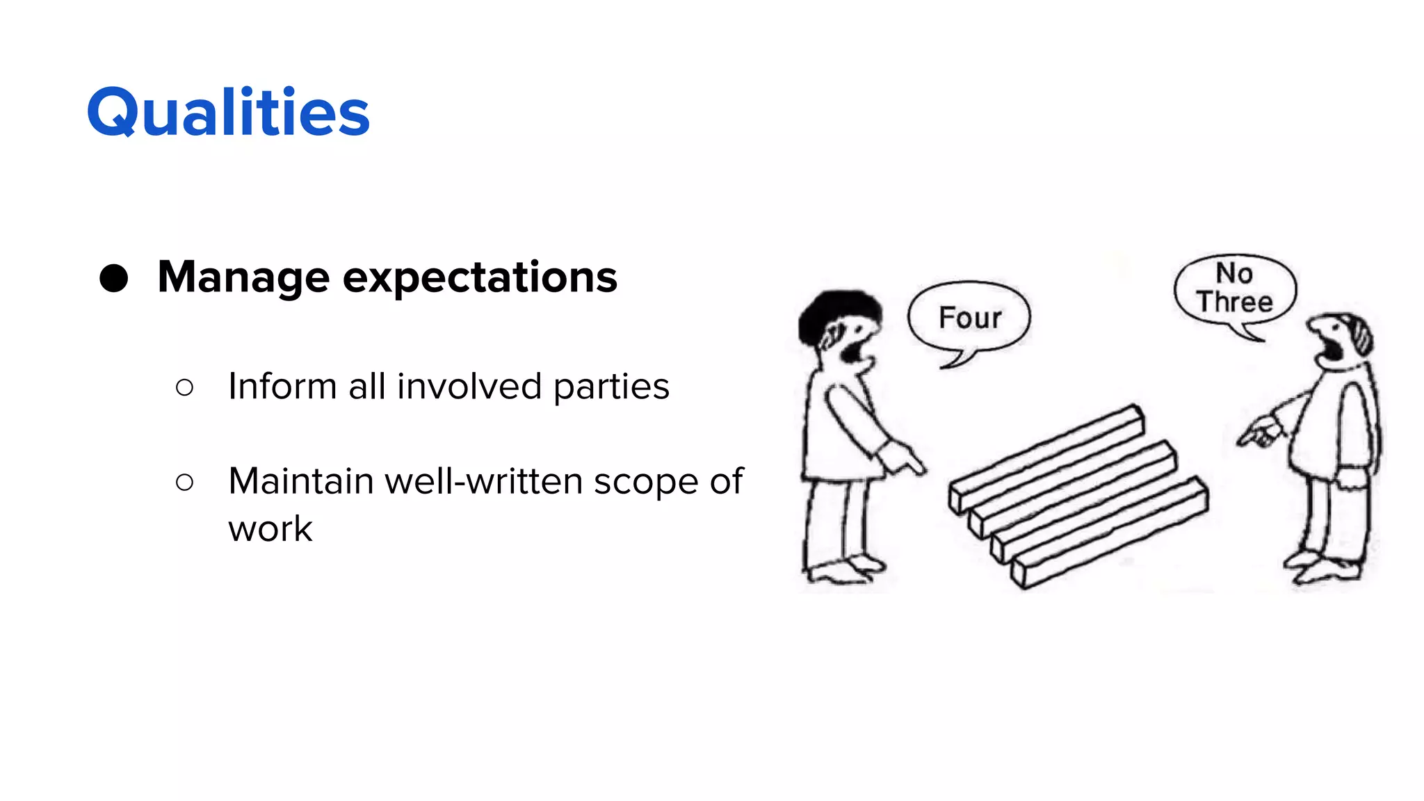 Qualities
● Manage expectations
○ Inform all involved parties
○ Maintain well-written scope of
work
 