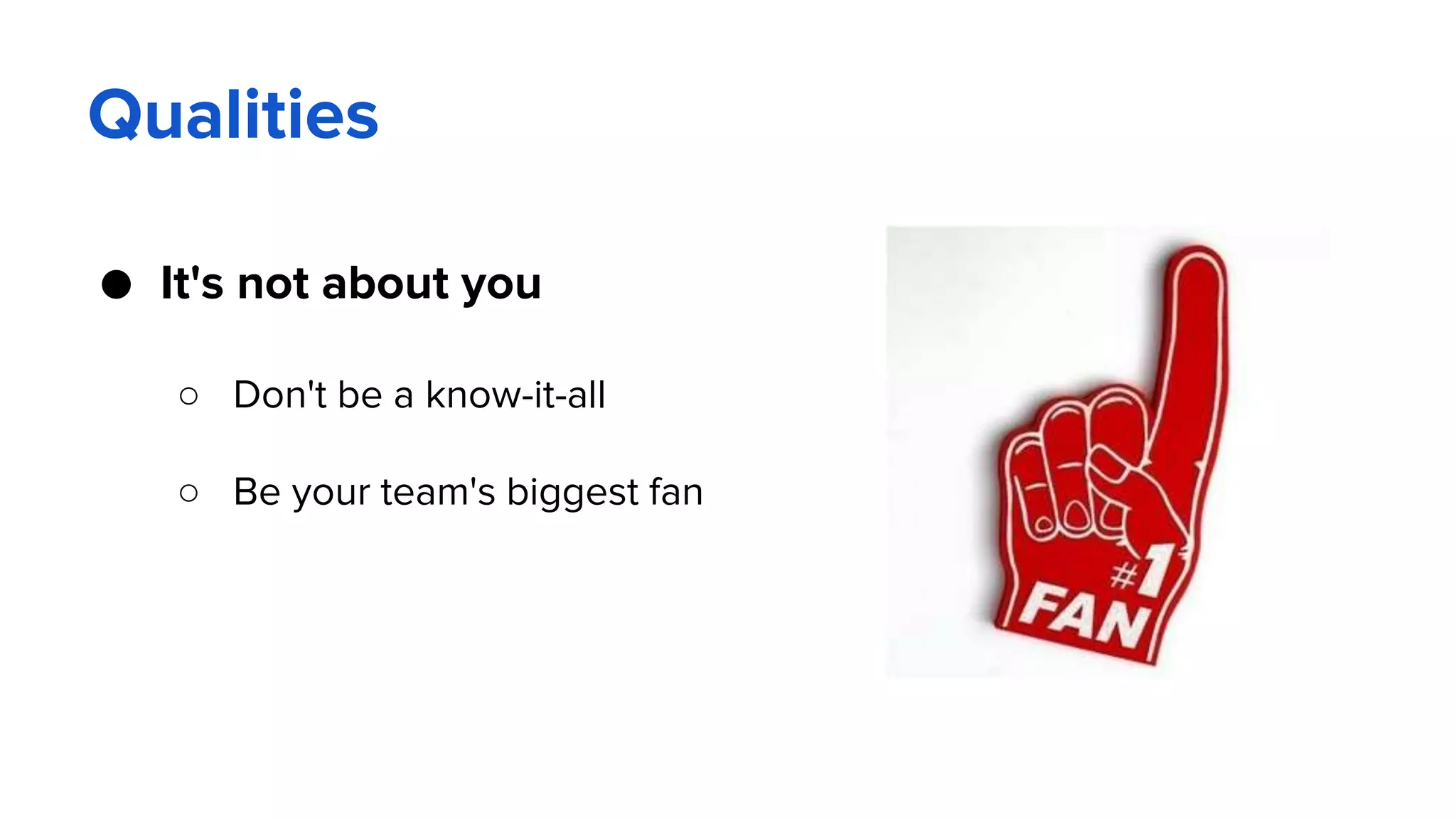 Qualities
● It's not about you
○ Don't be a know-it-all
○ Be your team's biggest fan
 