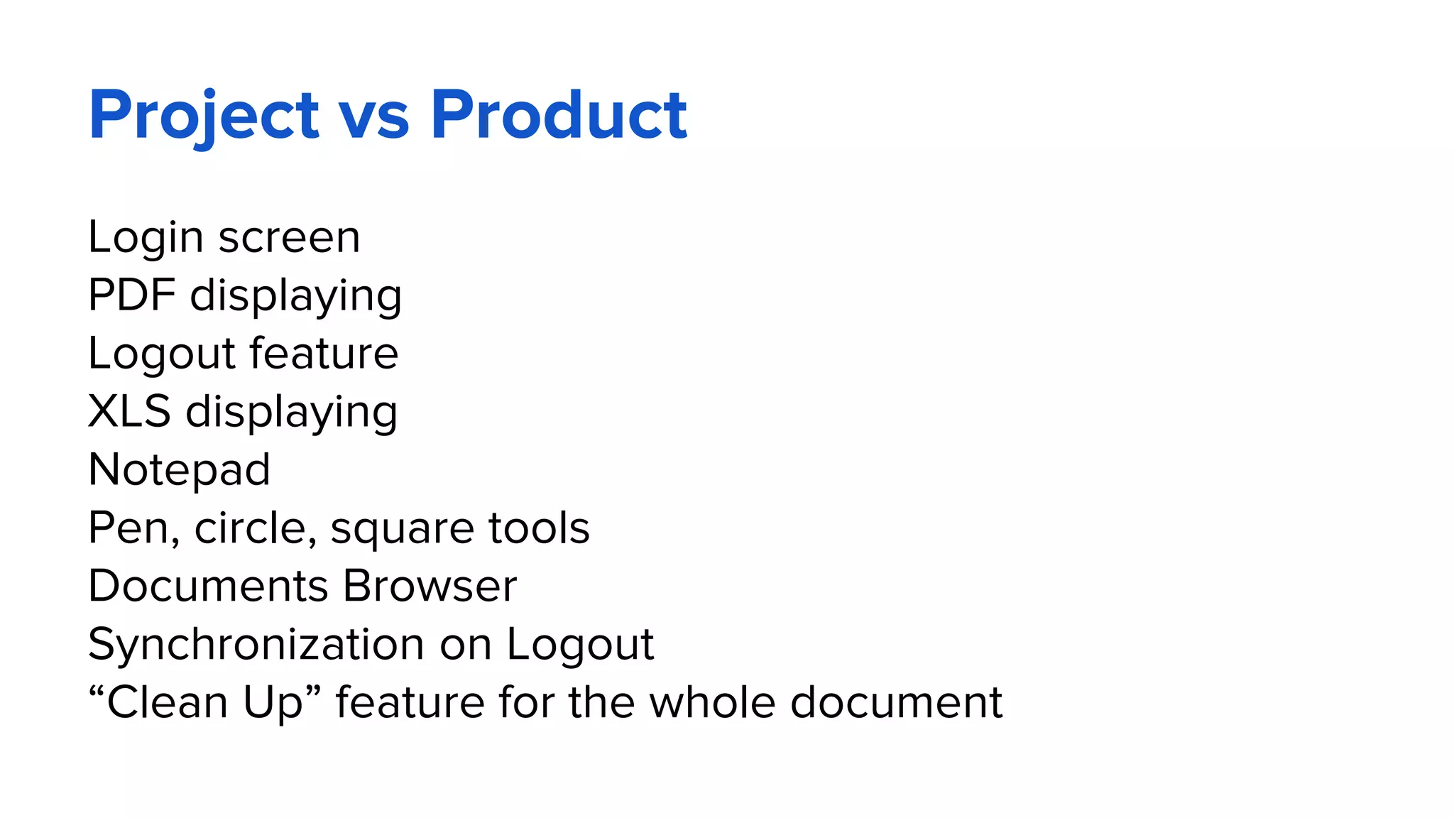 Project vs Product
Login screen
PDF displaying
Logout feature
XLS displaying
Notepad
Pen, circle, square tools
Documents Browser
Synchronization on Logout
“Clean Up” feature for the whole document
 