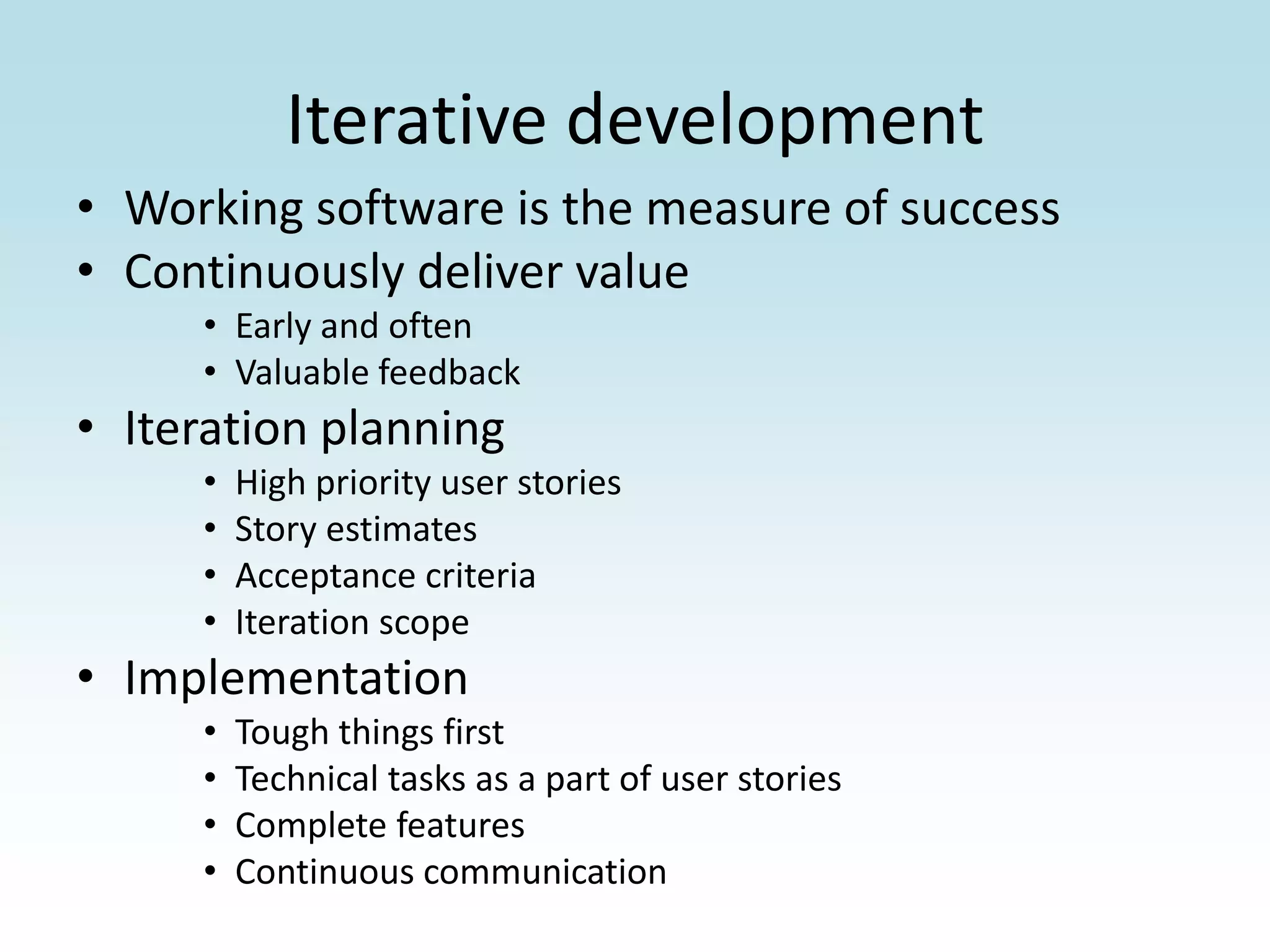 Iterative developmentWorking software is the measure of successContinuously deliver valueEarly and oftenValuable feedbackIteration planningHigh priority user storiesStory estimatesAcceptance criteriaIteration scopeImplementationTough things firstTechnical tasks as a part of user storiesComplete featuresContinuous communication