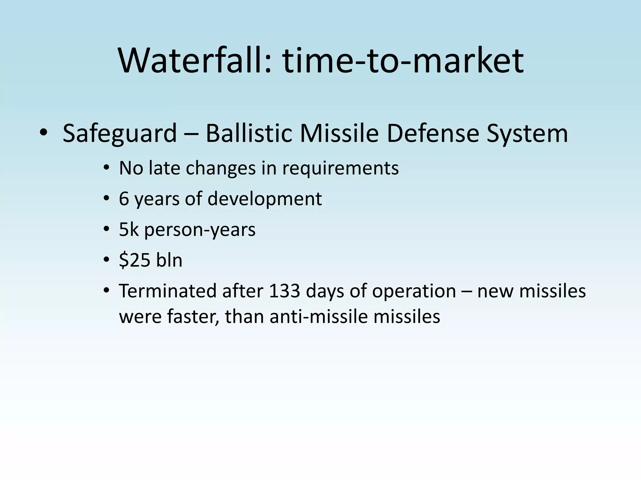 Waterfall: time-to-marketSafeguard – Ballistic Missile Defense SystemNo late changes in requirements6 years of development5k person-years$25 blnTerminated after 133 days of operation – new missiles were faster, than anti-missile missiles