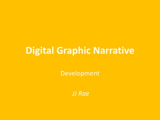 Digital Graphic Narrative 
Development 
JJ Rae 
 