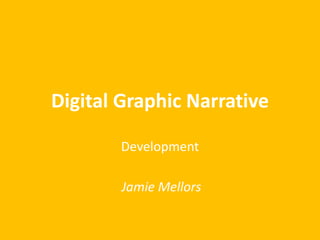 Digital Graphic Narrative 
Development 
Jamie Mellors 
 