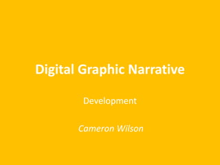 Digital Graphic Narrative 
Development 
Cameron Wilson 
 